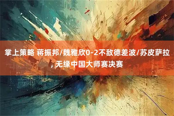 掌上策略 蒋振邦/魏雅欣0-2不敌德差波/苏皮萨拉, 无缘中国大师赛决赛