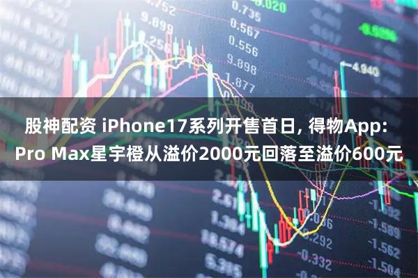 股神配资 iPhone17系列开售首日, 得物App: Pro Max星宇橙从溢价2000元回落至溢价600元
