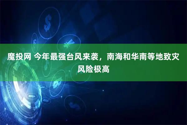 魔投网 今年最强台风来袭，南海和华南等地致灾风险极高