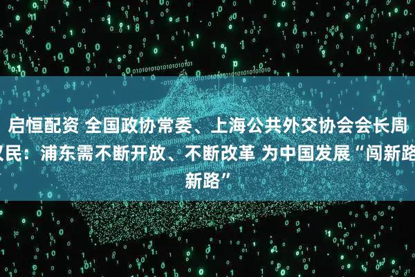 启恒配资 全国政协常委、上海公共外交协会会长周汉民：浦东需不断开放、不断改革 为中国发展“闯新路”