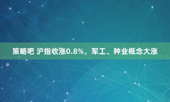 策略吧 沪指收涨0.8%，军工、种业概念大涨