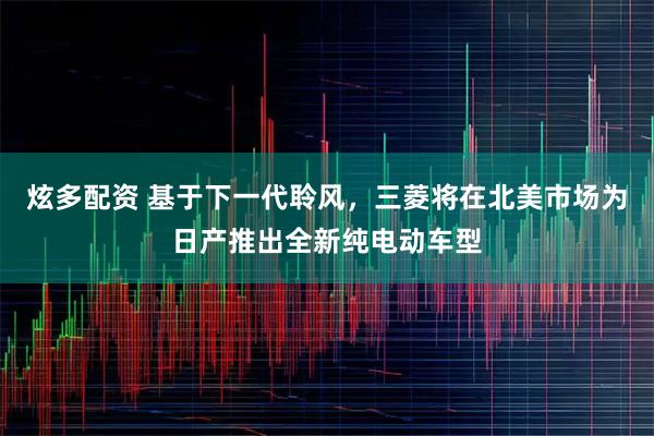 炫多配资 基于下一代聆风，三菱将在北美市场为日产推出全新纯电动车型
