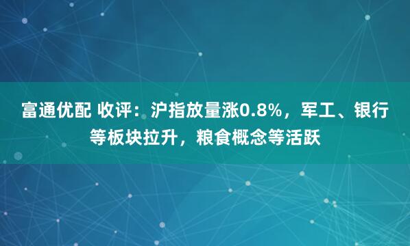 富通优配 收评：沪指放量涨0.8%，军工、银行等板块拉升，粮食概念等活跃