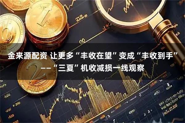 金来源配资 让更多“丰收在望”变成“丰收到手”——“三夏”机收减损一线观察
