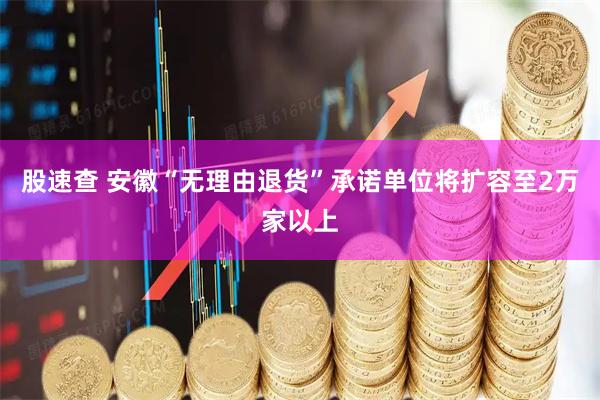 股速查 安徽“无理由退货”承诺单位将扩容至2万家以上