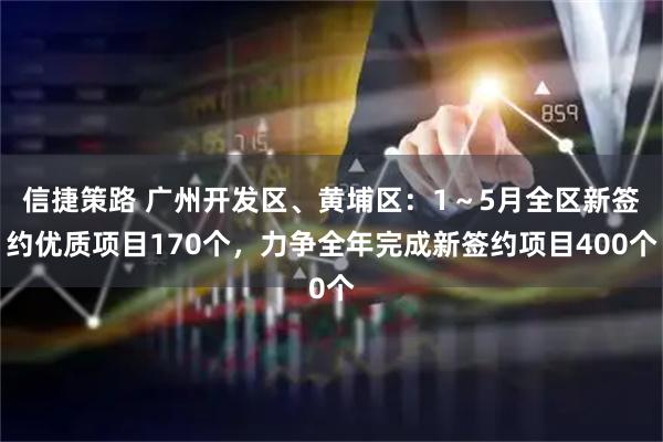 信捷策路 广州开发区、黄埔区：1～5月全区新签约优质项目170个，力争全年完成新签约项目400个
