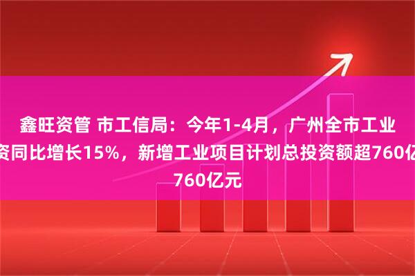 鑫旺资管 市工信局：今年1-4月，广州全市工业投资同比增长15%，新增工业项目计划总投资额超760亿元