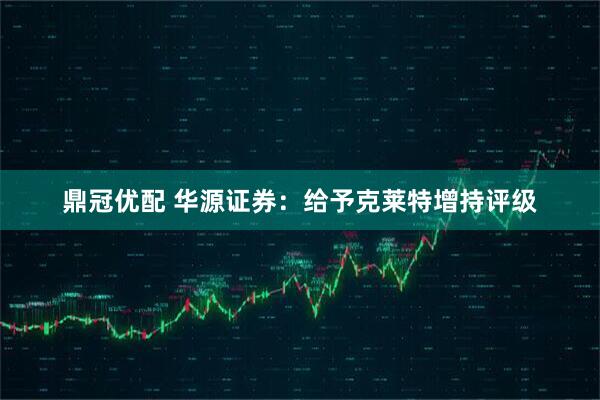 鼎冠优配 华源证券：给予克莱特增持评级
