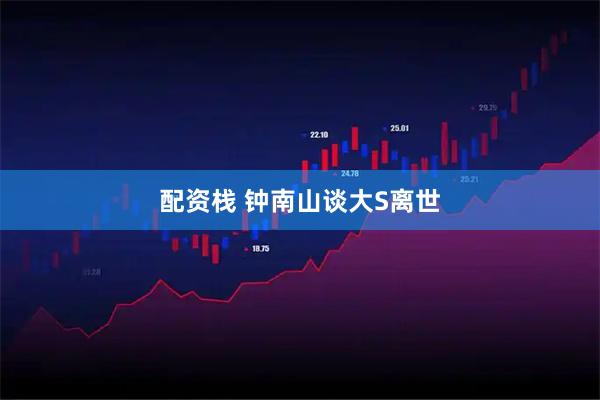 配资栈 钟南山谈大S离世