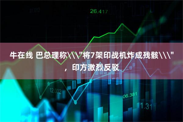 牛在线 巴总理称\＂将7架印战机炸成残骸\＂，印方激烈反驳