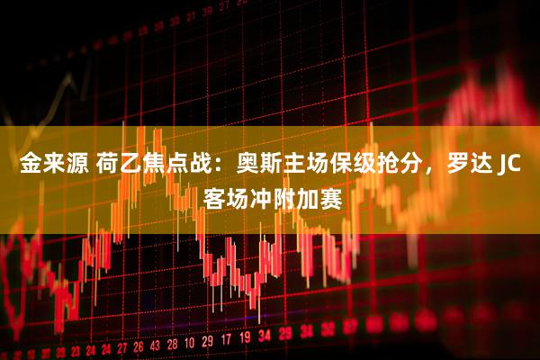金来源 荷乙焦点战：奥斯主场保级抢分，罗达 JC 客场冲附加赛