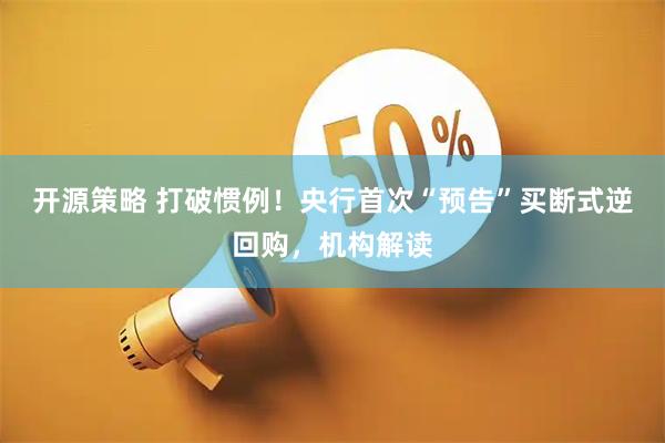 开源策略 打破惯例！央行首次“预告”买断式逆回购，机构解读