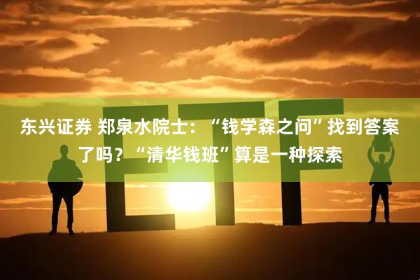东兴证券 郑泉水院士：“钱学森之问”找到答案了吗？“清华钱班”算是一种探索