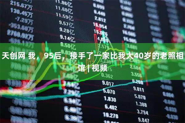 天创网 我，95后，接手了一家比我大40岁的老照相馆 | 视频
