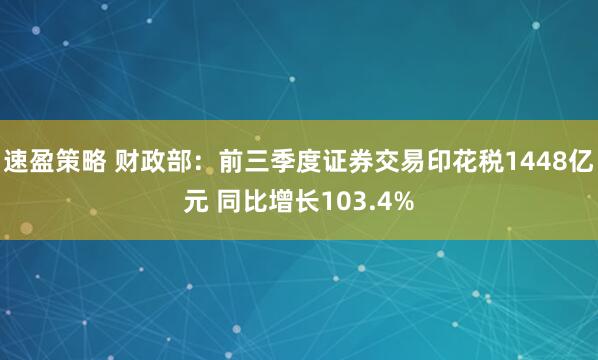 速盈策略 财政部：前三季度证券交易印花税1448亿元 同比增长103.4%